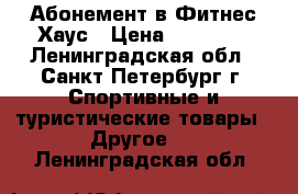 Абонемент в Фитнес Хаус › Цена ­ 13 000 - Ленинградская обл., Санкт-Петербург г. Спортивные и туристические товары » Другое   . Ленинградская обл.